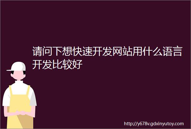 请问下想快速开发网站用什么语言开发比较好