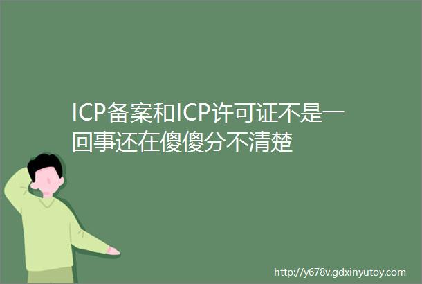 ICP备案和ICP许可证不是一回事还在傻傻分不清楚