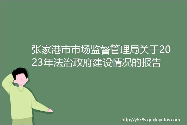 张家港市市场监督管理局关于2023年法治政府建设情况的报告